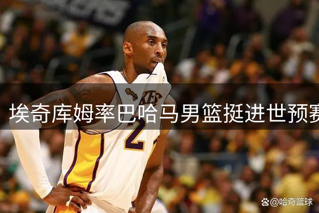 埃奇库姆率巴哈马男篮挺进世预赛次轮 劲爆扣篮惊艳赛场
