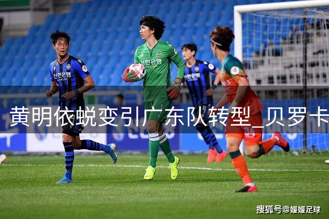 黄明依蜕变引广东队转型 贝罗卡尔执教风格激活年轻球员